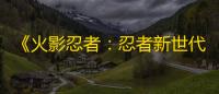 《火影忍者：忍者新世代》宛如雷鸣般奔驰的黄色闪光——波风水门生日快乐！